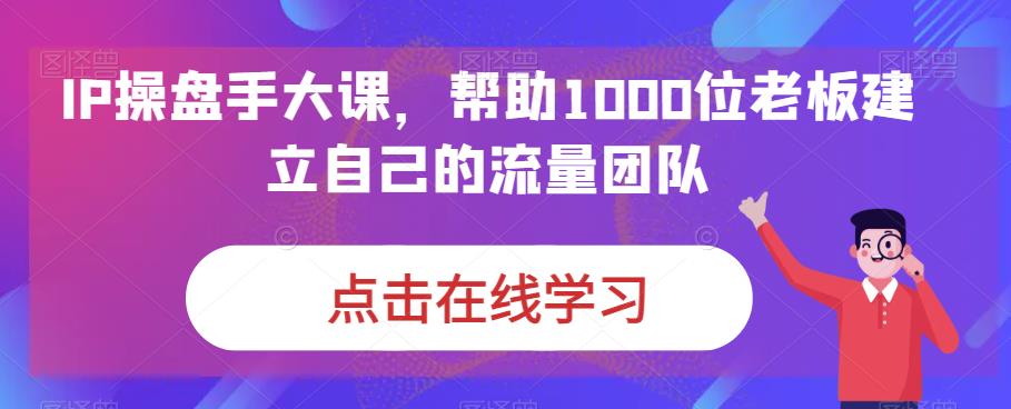 IP操盘手大课，帮助1000位老板建立自己的流量团队-第一资源站