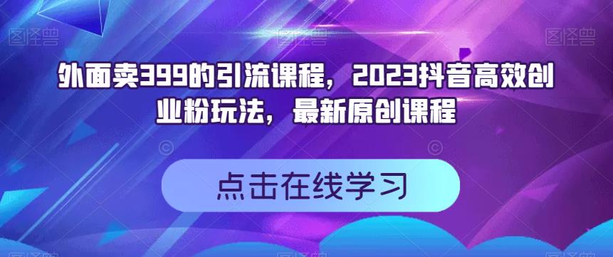 外面卖399的引流课程，2023抖音高效创业粉玩法，最新原创课程-第一资源站