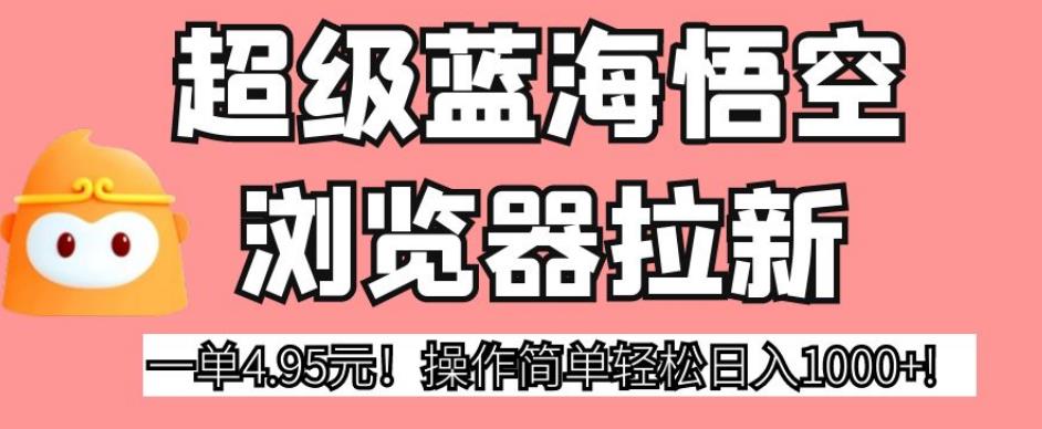超级蓝海悟空浏览器拉新，一单4.95元！操作简单轻松日入1000+!【揭秘】-第一资源站