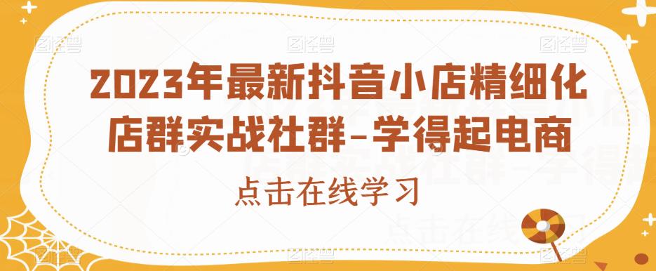 2023年最新抖音小店精细化店群实战社群-学得起电商-第一资源站