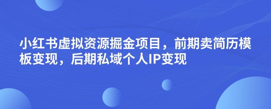 小红书虚拟资源掘金项目，前期卖简历模板变现，后期私域个人IP变现，日入300，长期稳定【揭秘】-第一资源站