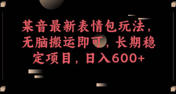 某音最新表情包玩法，无脑搬运即可，长期稳定项目，日入600+【揭秘】-第一资源站