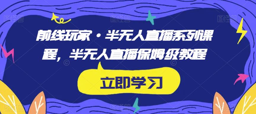 前线玩家·半无人直播系列课程，半无人直播保姆级教程-第一资源站