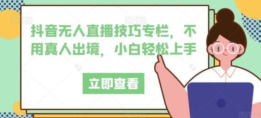 抖音无人直播技巧专栏，不用真人出境，小白轻松上手-第一资源站