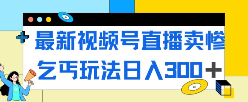 最新视频号直播卖惨乞讨玩法，流量嘎嘎滴，轻松日入300+-第一资源站