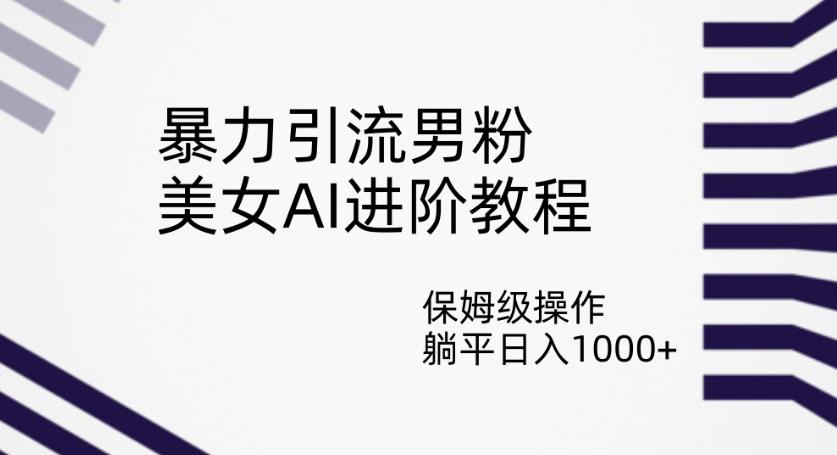 暴力引流男粉，美女AI进阶教程，保姆级操作，躺平日入1000+【揭秘】-第一资源站