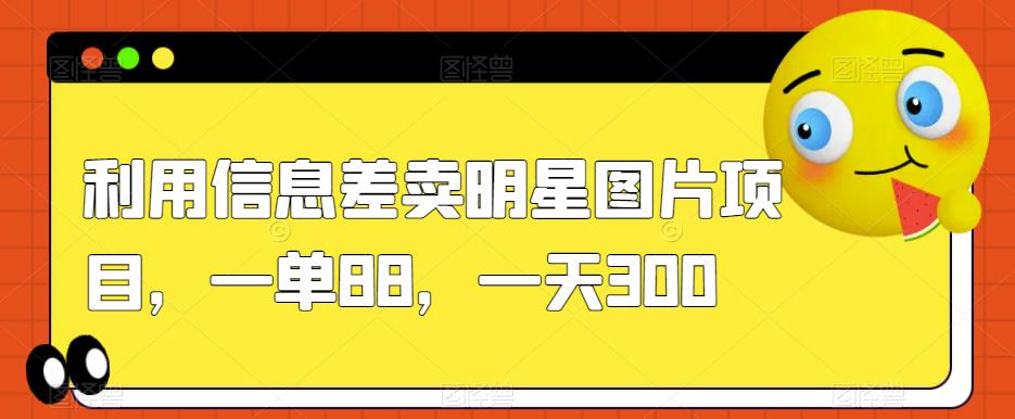 利用信息差卖明星图片项目，一单88，一天300【揭秘】-第一资源站