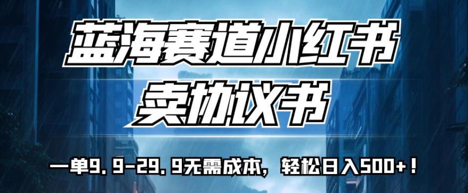 蓝海赛道小红书卖协议书，一单9.9-29.9无需成本，轻松日入500+!【揭秘】-第一资源站