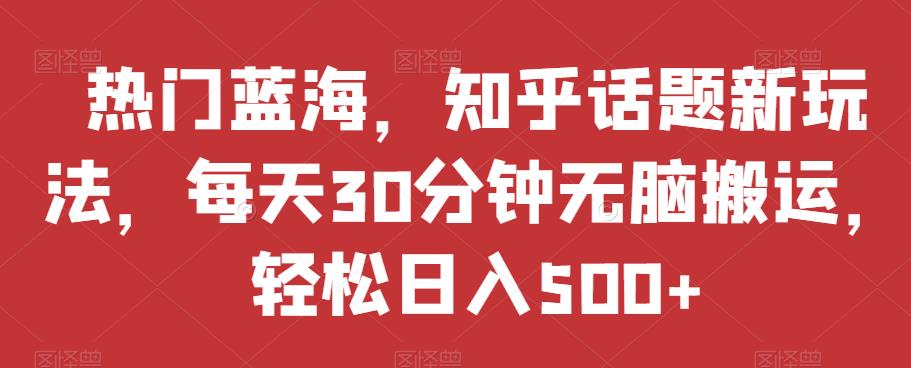 热门蓝海，知乎话题新玩法，每天30分钟无脑搬运，轻松日入500+【揭秘】-第一资源站