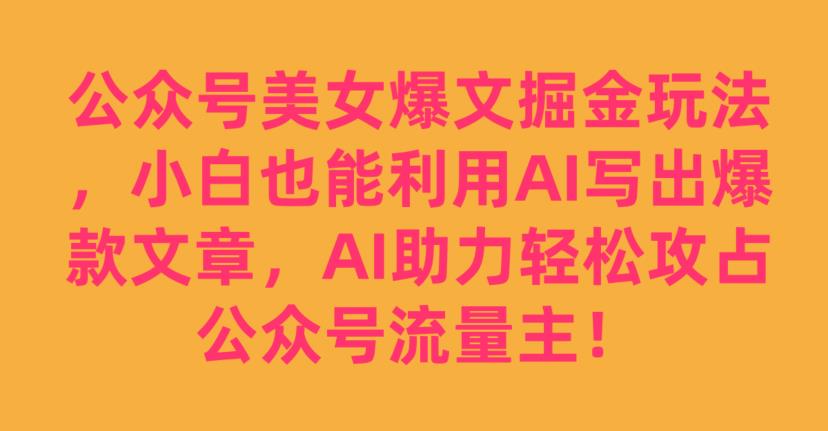 公众号美女爆文掘金玩法，小白也能利用AI写出爆款文章，AI助力轻松攻占公众号流量主【揭秘】-第一资源站