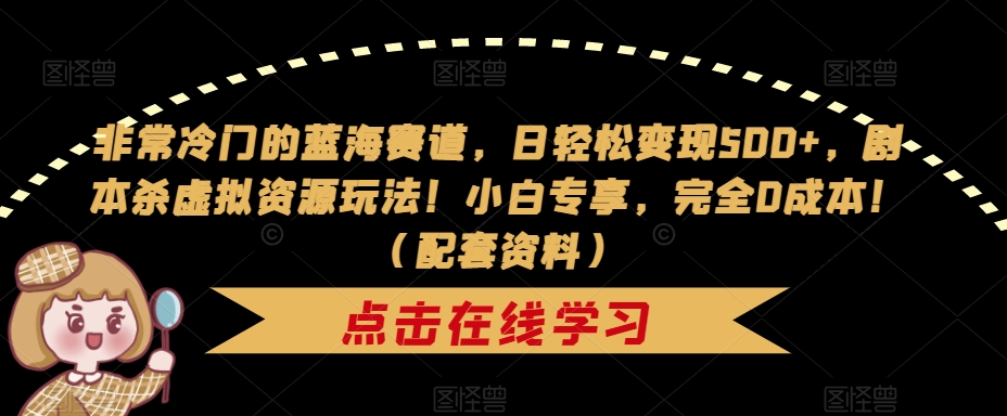 非常冷门的蓝海赛道，日轻松变现500+，剧本杀虚拟资源玩法！小白专享，完全0成本！（配套资料）-第一资源站