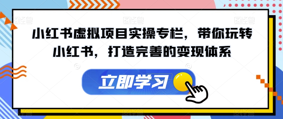 小红书虚拟项目实操专栏，带你玩转小红书，打造完善的变现体系-第一资源站