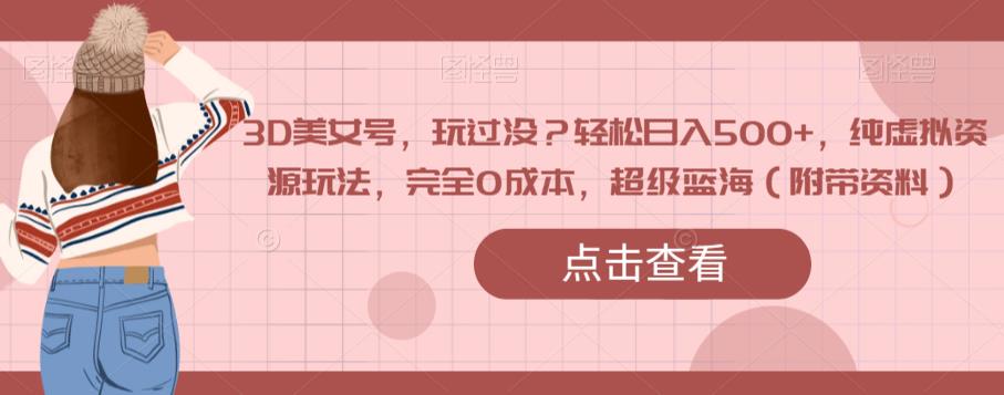 3D美女号，玩过没？轻松日入500+，纯虚拟资源玩法，完全0成本，超级蓝海（附带资料）-第一资源站