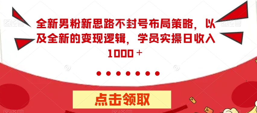 全新男粉新思路不封号布局策略，以及全新的变现逻辑，实操日收入1000＋【揭秘】-第一资源站
