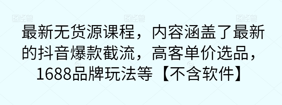 最新无货源课程，内容涵盖了最新的抖音爆款截流，高客单价选品，1688品牌玩法等【不含软件】-第一资源站