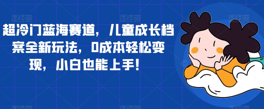 超冷门蓝海赛道，儿童成长档案全新玩法，0成本轻松变现，小白也能上手【揭秘】-第一资源站