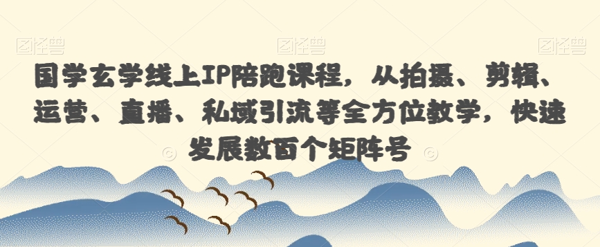 国学玄学线上IP陪跑课程，从拍摄、剪辑、运营、直播、私域引流等全方位教学，快速发展数百个矩阵号-第一资源站