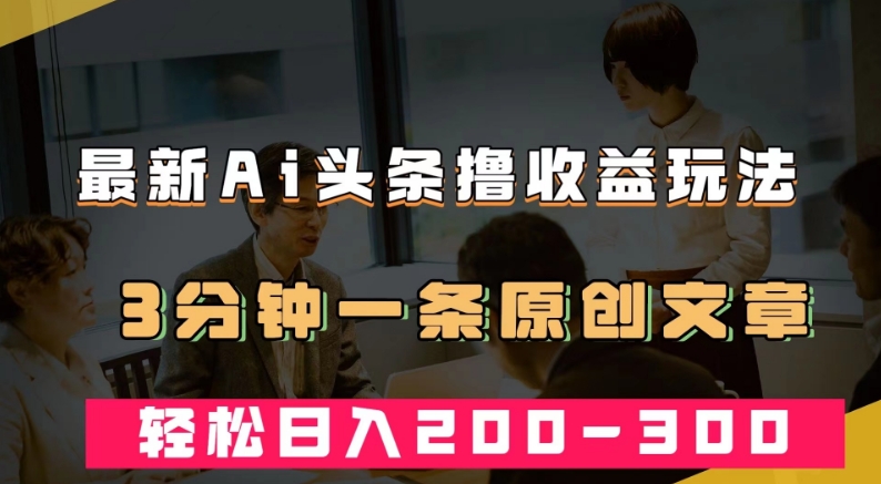 最新AI头条撸收益热门领域玩法，3分钟一条原创文章，轻松日入200-300＋-第一资源站