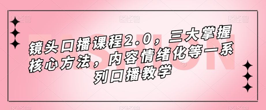 镜头口播课程2.0，三大掌握核心方法，内容情绪化等一系列口播教学-第一资源站