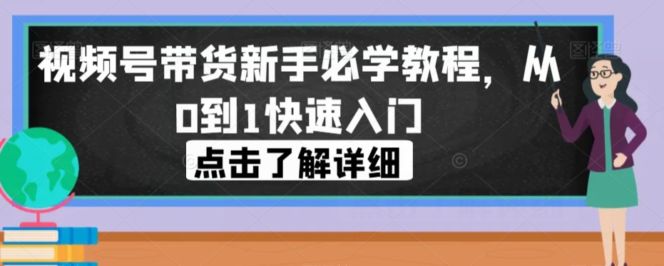 视频号带货新手必学教程，从0到1快速入门-第一资源站