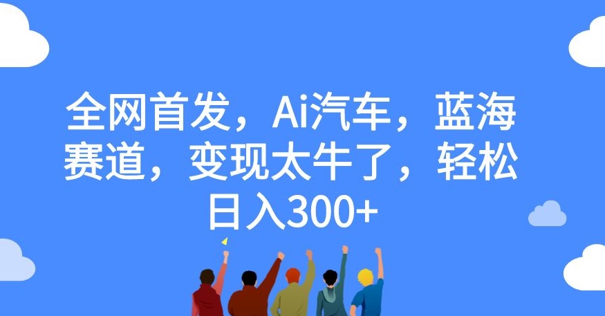 全网首发，Ai汽车，蓝海赛道，变现太牛了，轻松日入300+【揭秘】-第一资源站