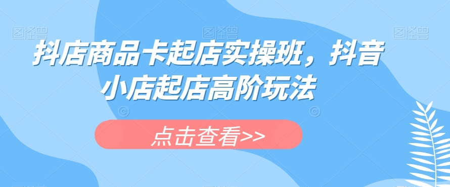 抖店商品卡起店实操班，抖音小店起店高阶玩法-第一资源站