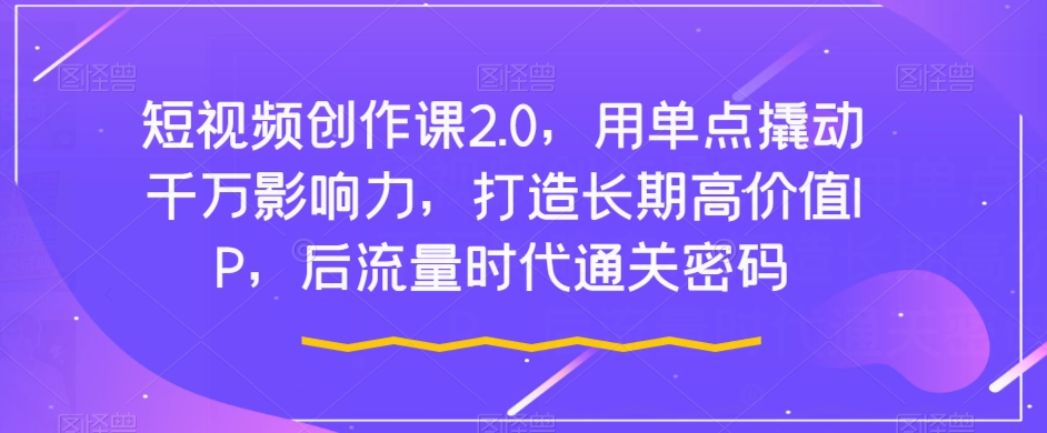 短视频创作课2.0，用单点撬动千万影响力，打造长期高价值IP，后流量时代通关密码-第一资源站