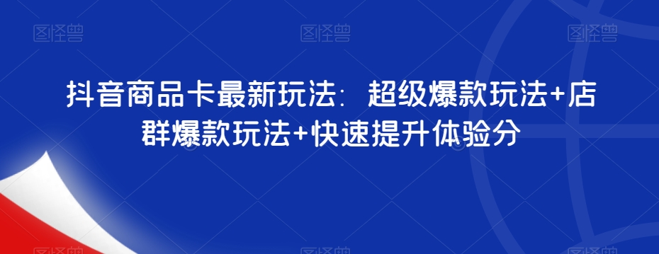 抖音商品卡最新玩法：超级爆款玩法+店群爆款玩法+快速提升体验分-第一资源站
