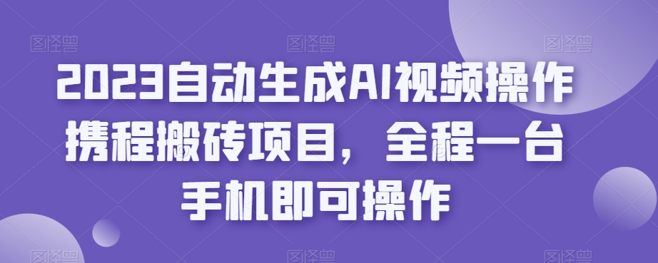 2023自动生成AI视频操作携程搬砖项目，全程一台手机即可操作-第一资源站