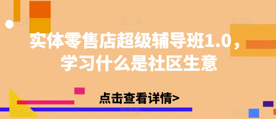 实体零售店超级辅导班1.0，学习什么是社区生意-第一资源站
