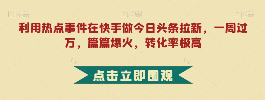 利用热点事件在快手做今日头条拉新，一周过万，篇篇爆火，转化率极高【揭秘】-第一资源站