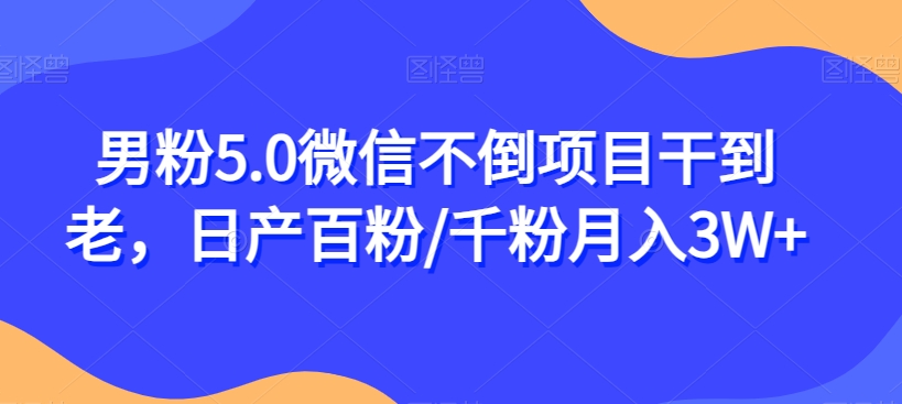 男粉5.0微信不倒项目干到老，日产百粉/千粉月入3W+【揭秘】-第一资源站