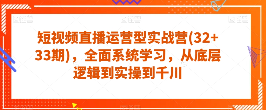 短视频直播运营型实战营(32+33期)，全面系统学习，从底层逻辑到实操到千川-第一资源站