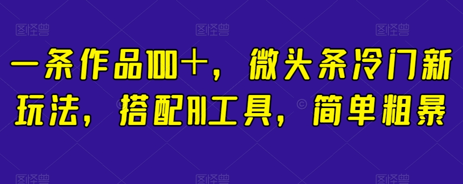 一条作品100＋，微头条冷门新玩法，搭配AI工具，简单粗暴【揭秘】-第一资源站