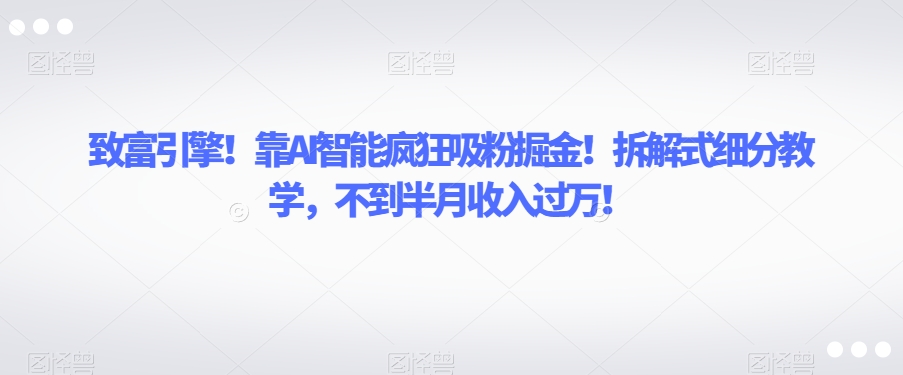 致富引擎！靠AI智能疯狂吸粉掘金！拆解式细分教学，不到半月收入过万【揭秘】-第一资源站