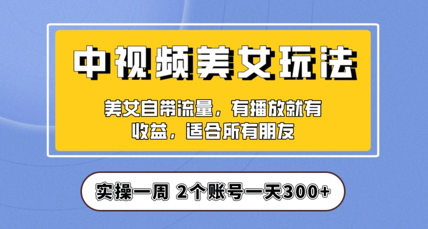 实操一天300+，中视频美女号项目拆解，保姆级教程助力你快速成单！【揭秘】-第一资源站