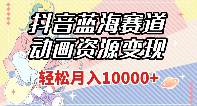 抖音蓝海赛道，动画资源变现，做的人少，轻松月入1w+（附1027G素材）【揭秘】-第一资源站