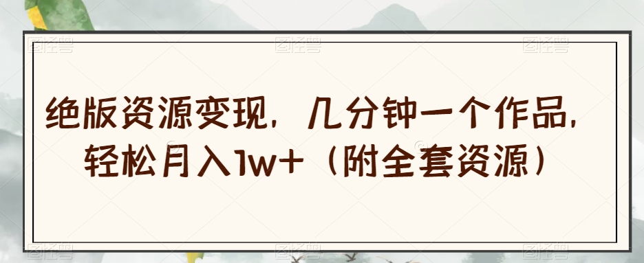绝版资源变现，几分钟一个作品，轻松月入1w+（附全套资源）【揭秘】-第一资源站