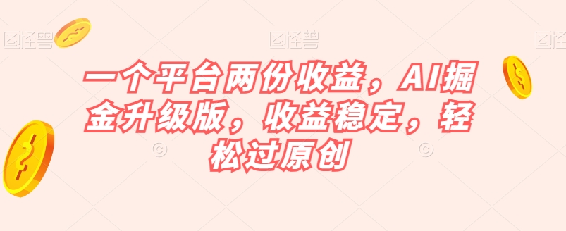 一个平台两份收益，AI掘金升级版，收益稳定，轻松过原创【揭秘】-第一资源站