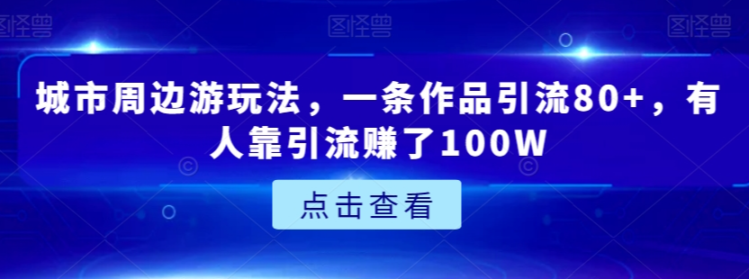 城市周边游玩法，一条作品引流80+，有人靠引流赚了100W【揭秘】-第一资源站