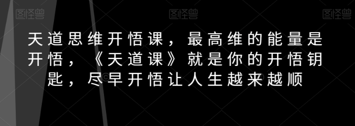 天道思维开悟课，最高维的能量是开悟，《天道课》就是你的开悟钥匙，尽早开悟让人生越来越顺-第一资源站