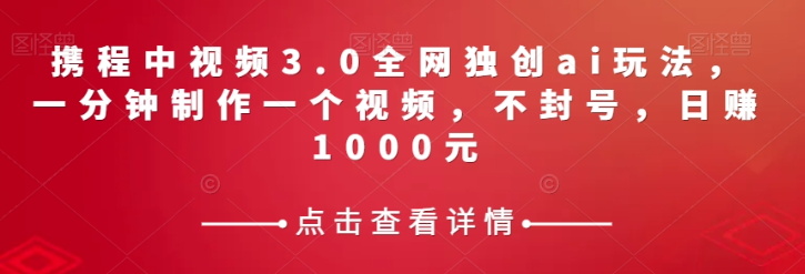 携程中视频3.0全网独创ai玩法，一分钟制作一个视频，不封号，日赚1000元【揭秘】-第一资源站