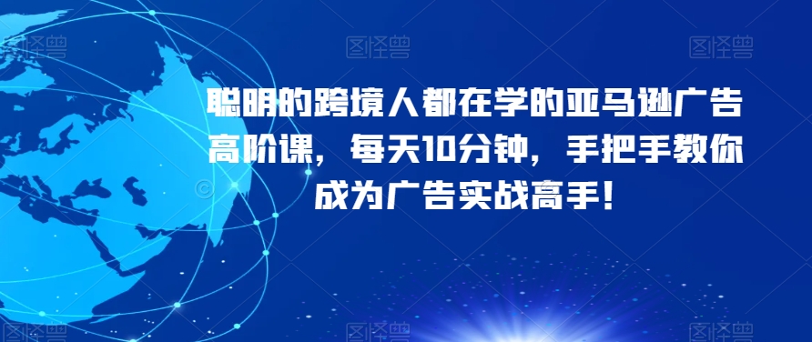 聪明的跨境人都在学的亚马逊广告高阶课，每天10分钟，手把手教你成为广告实战高手！-第一资源站