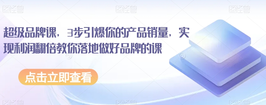 超级品牌课，3步引爆你的产品销量，实现利润翻倍教你落地做好品牌的课-第一资源站