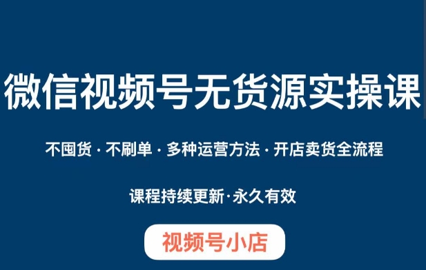 微信视频号小店无货源实操课程，​不囤货·不刷单·多种运营方法·开店卖货全流程-第一资源站