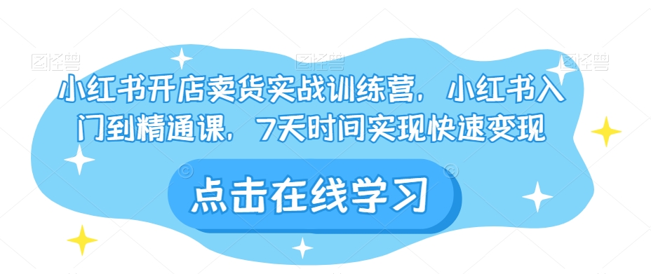 小红书开店卖货实战训练营，小红书入门到精通课，7天时间实现快速变现-第一资源站