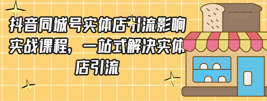 抖音同城号实体店引流营销实战课程，一站式解决实体店引流-第一资源站