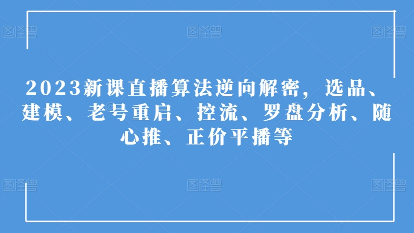 2023新课直播算法逆向解密，选品、建模、老号重启、控流、罗盘分析、随心推、正价平播等-第一资源站