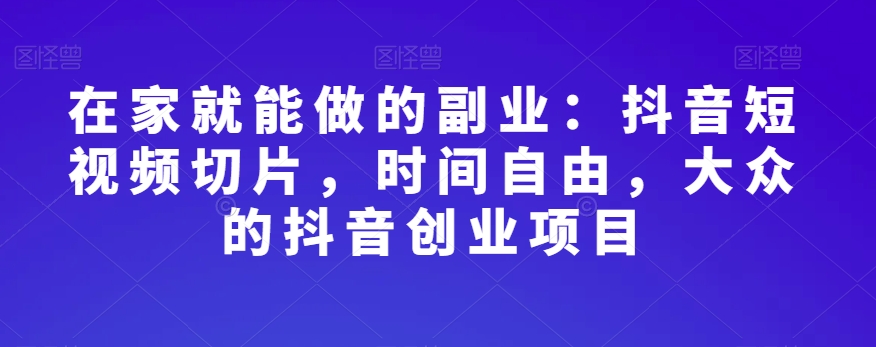 在家就能做的副业：抖音短视频切片，时间自由，大众的抖音创业项目-第一资源站