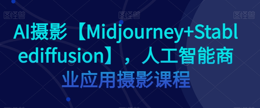 AI摄影【Midjourney+Stablediffusion】，人工智能商业应用摄影课程-第一资源站